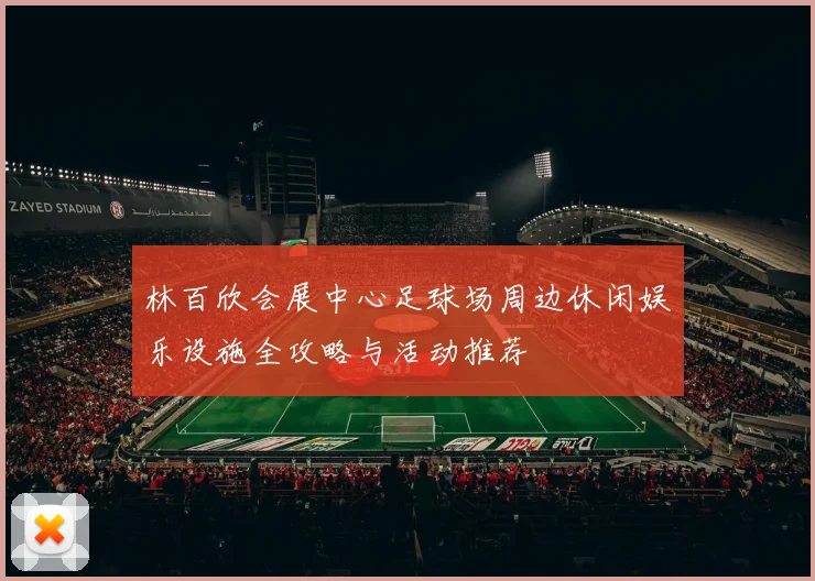 林百欣会展中心足球场周边休闲娱乐设施全攻略与活动推荐