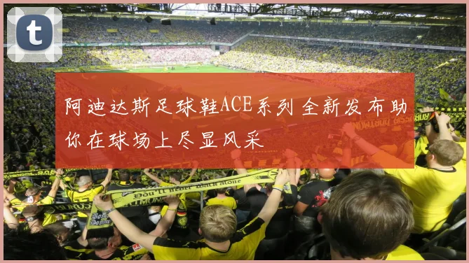 阿迪达斯足球鞋ACE系列全新发布助你在球场上尽显风采