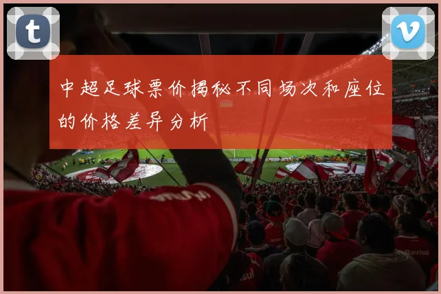 中超足球票价揭秘不同场次和座位的价格差异分析