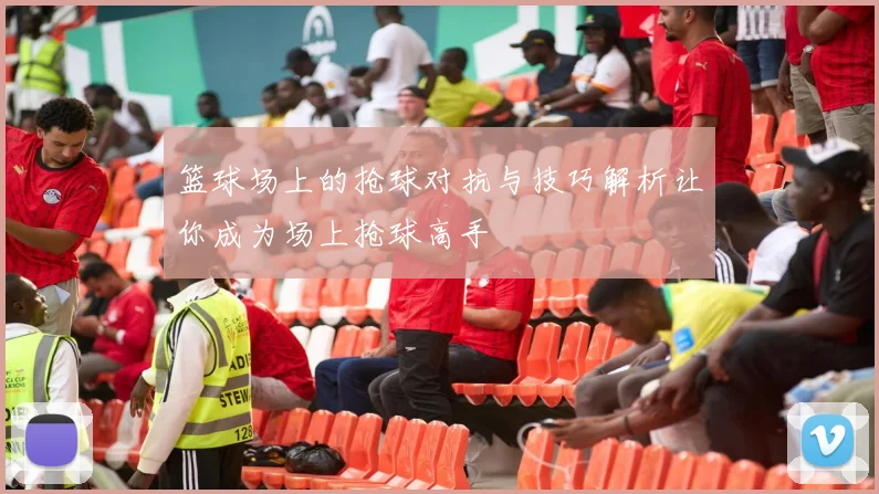 篮球场上的抢球对抗与技巧解析让你成为场上抢球高手