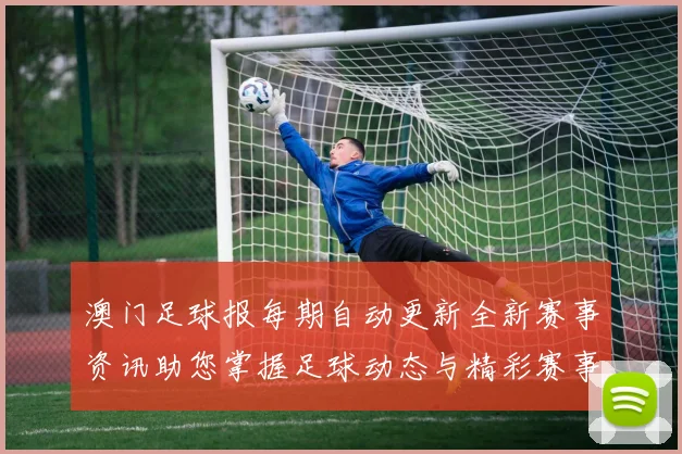 澳门足球报每期自动更新全新赛事资讯助您掌握足球动态与精彩赛事分析