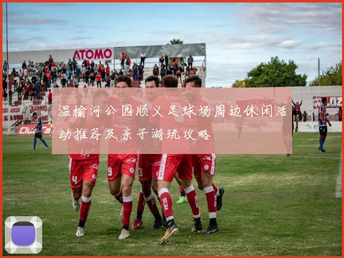 温榆河公园顺义足球场周边休闲活动推荐及亲子游玩攻略