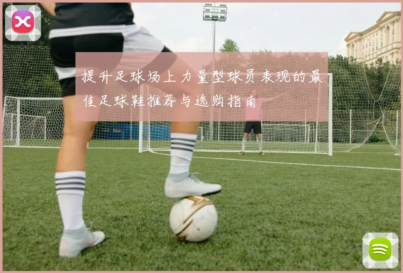 提升足球场上力量型球员表现的最佳足球鞋推荐与选购指南