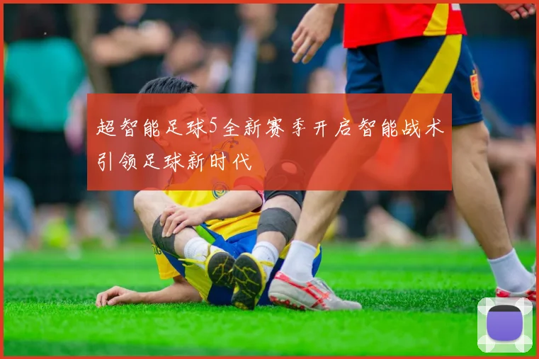 超智能足球5全新赛季开启智能战术引领足球新时代