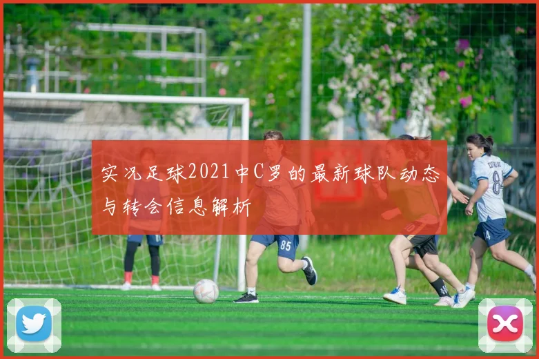 实况足球2021中C罗的最新球队动态与转会信息解析