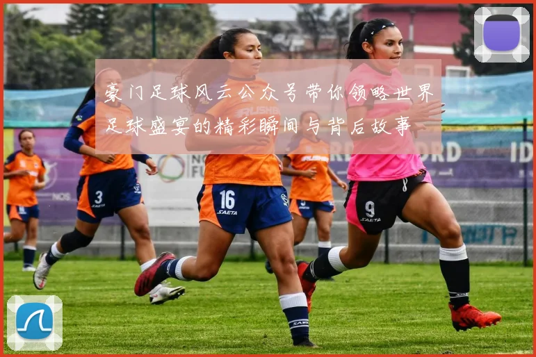 豪门足球风云公众号带你领略世界足球盛宴的精彩瞬间与背后故事