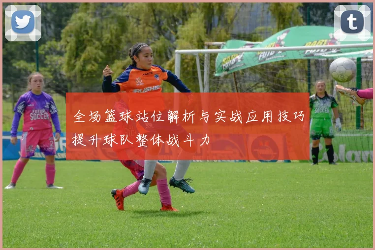 全场篮球站位解析与实战应用技巧提升球队整体战斗力