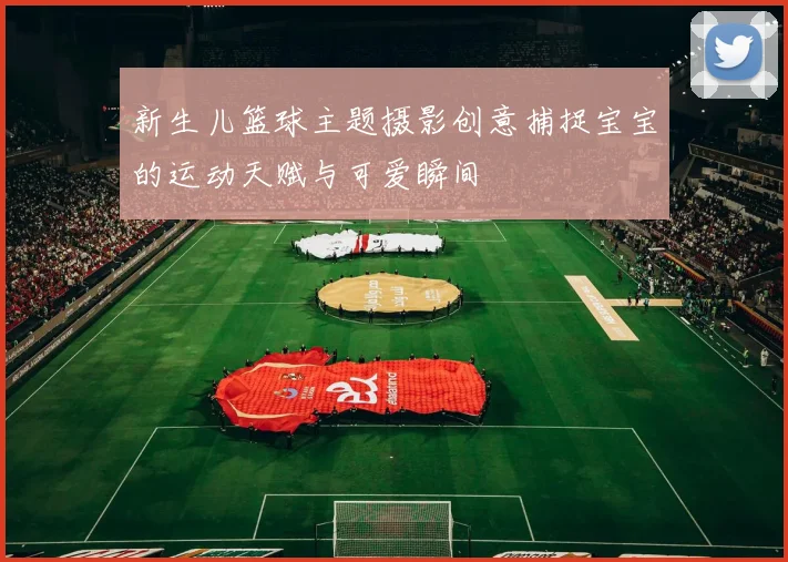 新生儿篮球主题摄影创意捕捉宝宝的运动天赋与可爱瞬间