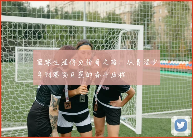 篮球生涯得分传奇之路：从青涩少年到赛场巨星的奋斗历程