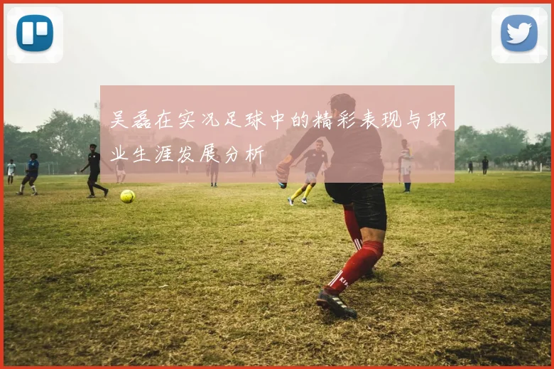 吴磊在实况足球中的精彩表现与职业生涯发展分析