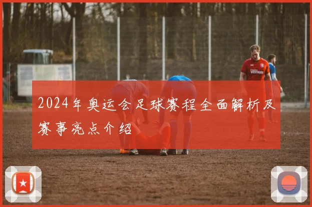 2024年奥运会足球赛程全面解析及赛事亮点介绍
