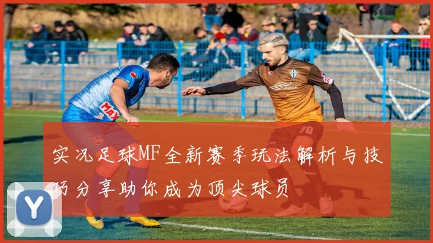 实况足球MF全新赛季玩法解析与技巧分享助你成为顶尖球员